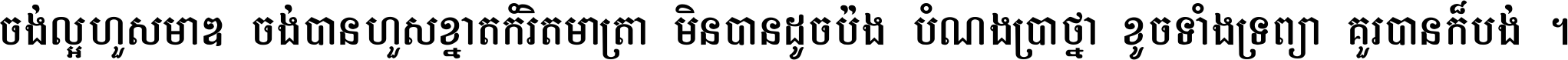 ចង់​ល្អ​ហួស​មាឌ ចង់​បាន​ហួស​ខ្នាត​កំរិត​មាត្រា មិន​បាន​ដូច​ប៉ង បំណង​ប្រាថ្នា ខូច​ទាំងទ្រព្យា គួរ​បាន​ក៏បង់ ។