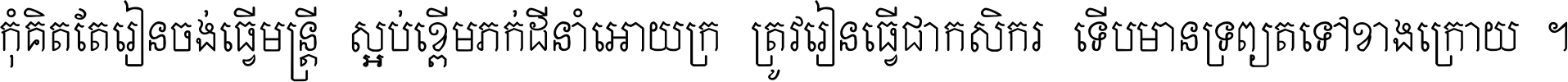 កុំ​គិត​តែ​រៀន​ចង់ធ្វើ​មន្ត្រី ស្អប់​ខ្ពើម​ភក់ដី​នាំអោយ​ក្រ ត្រូវ​រៀន​ធ្វើ​ជា​កសិករ ទើប​មានទ្រព្យ​ត​ទៅ​ខាង​ក្រោយ ។