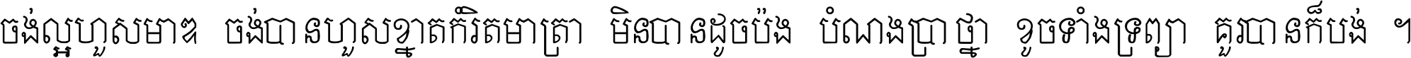 ចង់​ល្អ​ហួស​មាឌ ចង់​បាន​ហួស​ខ្នាត​កំរិត​មាត្រា មិន​បាន​ដូច​ប៉ង បំណង​ប្រាថ្នា ខូច​ទាំងទ្រព្យា គួរ​បាន​ក៏បង់ ។