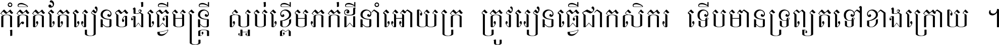 កុំ​គិត​តែ​រៀន​ចង់ធ្វើ​មន្ត្រី ស្អប់​ខ្ពើម​ភក់ដី​នាំអោយ​ក្រ ត្រូវ​រៀន​ធ្វើ​ជា​កសិករ ទើប​មានទ្រព្យ​ត​ទៅ​ខាង​ក្រោយ ។