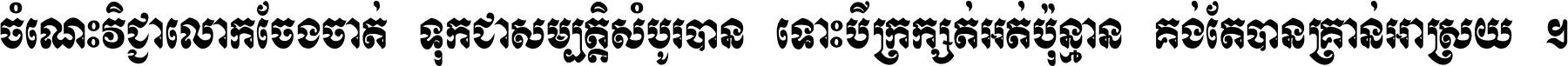 ចំណេះ​វិជ្ជា​លោក​ចែង​ចាត់ ទុក​ជា​សម្បត្តិ​សំបូរ​បាន ទោះ​បី​ក្រក្សត់​អត់​ប៉ុន្មាន គង់​តែ​បាន​គ្រាន់​អាស្រ័យ ។