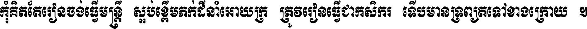 កុំ​គិត​តែ​រៀន​ចង់ធ្វើ​មន្ត្រី ស្អប់​ខ្ពើម​ភក់ដី​នាំអោយ​ក្រ ត្រូវ​រៀន​ធ្វើ​ជា​កសិករ ទើប​មានទ្រព្យ​ត​ទៅ​ខាង​ក្រោយ ។