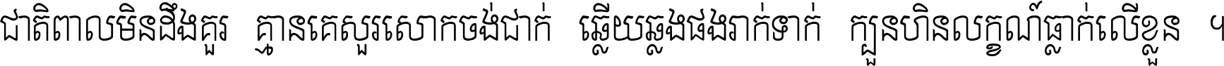 ជាតិ​ពាល​មិន​ដឹង​គួរ គ្មាន​គេ​សួរ​សោក​ចង់​ជាក់ ឆ្លើយ​ឆ្លង​ផង​រាក់​ទាក់​ ក្បួន​ហិន​លក្ខណ៍​ធ្លាក់​លើ​ខ្លួន ។