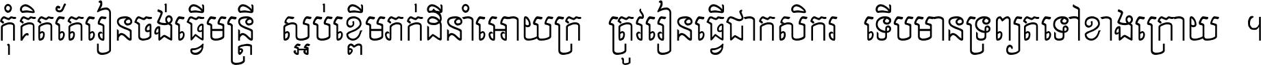 កុំ​គិត​តែ​រៀន​ចង់ធ្វើ​មន្ត្រី ស្អប់​ខ្ពើម​ភក់ដី​នាំអោយ​ក្រ ត្រូវ​រៀន​ធ្វើ​ជា​កសិករ ទើប​មានទ្រព្យ​ត​ទៅ​ខាង​ក្រោយ ។