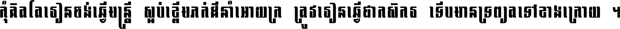 កុំ​គិត​តែ​រៀន​ចង់ធ្វើ​មន្ត្រី ស្អប់​ខ្ពើម​ភក់ដី​នាំអោយ​ក្រ ត្រូវ​រៀន​ធ្វើ​ជា​កសិករ ទើប​មានទ្រព្យ​ត​ទៅ​ខាង​ក្រោយ ។