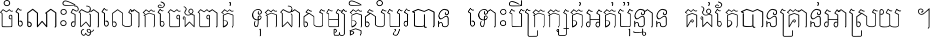 ចំណេះ​វិជ្ជា​លោក​ចែង​ចាត់ ទុក​ជា​សម្បត្តិ​សំបូរ​បាន ទោះ​បី​ក្រក្សត់​អត់​ប៉ុន្មាន គង់​តែ​បាន​គ្រាន់​អាស្រ័យ ។