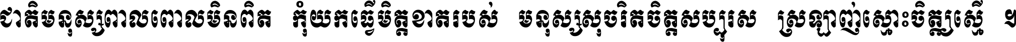 ជាតិ​មនុស្ស​ពាល​ពោល​មិន​ពិត កុំ​យក​ធ្វើ​មិត្ត​ខាត​របស់ មនុស្ស​សុចរិត​ចិត្ត​សប្បុរស ស្រឡាញ់​ស្មោះ​ចិត្ត​ឲ្យ​ស្មើ ។