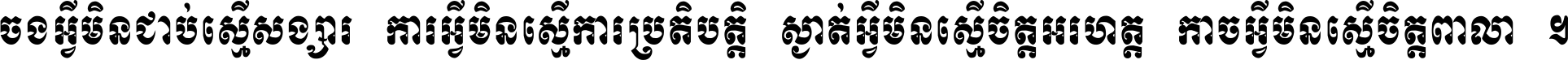 ចង​អ្វី​មិន​ជាប់​ស្មើ​សង្សារ ការ​អ្វី​មិន​ស្មើ​ការ​ប្រតិបត្តិ ស្ងាត់​អ្វី​មិន​ស្មើ​​ចិត្ត​អរហត្ត​ កាច​អ្វី​មិន​ស្មើ​ចិត្ត​ពាលា ។