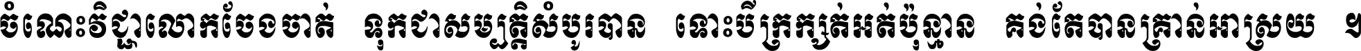 ចំណេះ​វិជ្ជា​លោក​ចែង​ចាត់ ទុក​ជា​សម្បត្តិ​សំបូរ​បាន ទោះ​បី​ក្រក្សត់​អត់​ប៉ុន្មាន គង់​តែ​បាន​គ្រាន់​អាស្រ័យ ។