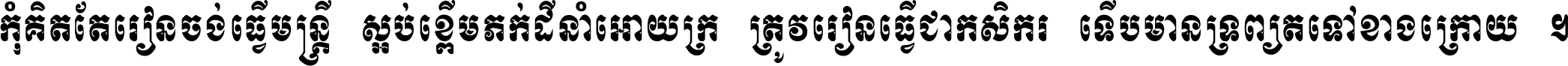 កុំ​គិត​តែ​រៀន​ចង់ធ្វើ​មន្ត្រី ស្អប់​ខ្ពើម​ភក់ដី​នាំអោយ​ក្រ ត្រូវ​រៀន​ធ្វើ​ជា​កសិករ ទើប​មានទ្រព្យ​ត​ទៅ​ខាង​ក្រោយ ។