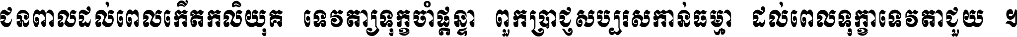 ជនពាល​ដល់​ពេល​កើត​កលិយុគ ទេវតា​ឲ្យ​ទុក្ខ​ចាំ​ផ្ដន្ទា ពួក​ប្រាជ្ញ​សប្បរស​កាន់​ធម្មា ដល់​ពេល​ទុក្ខា​ទេវតា​ជួយ ។