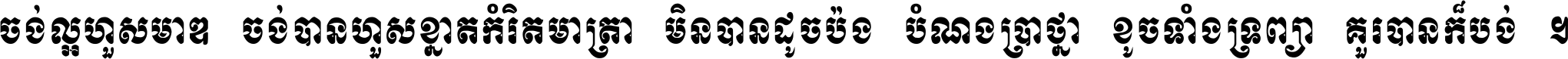 ចង់​ល្អ​ហួស​មាឌ ចង់​បាន​ហួស​ខ្នាត​កំរិត​មាត្រា មិន​បាន​ដូច​ប៉ង បំណង​ប្រាថ្នា ខូច​ទាំងទ្រព្យា គួរ​បាន​ក៏បង់ ។