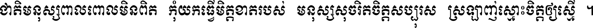 ជាតិ​មនុស្ស​ពាល​ពោល​មិន​ពិត កុំ​យក​ធ្វើ​មិត្ត​ខាត​របស់ មនុស្ស​សុចរិត​ចិត្ត​សប្បុរស ស្រឡាញ់​ស្មោះ​ចិត្ត​ឲ្យ​ស្មើ ។