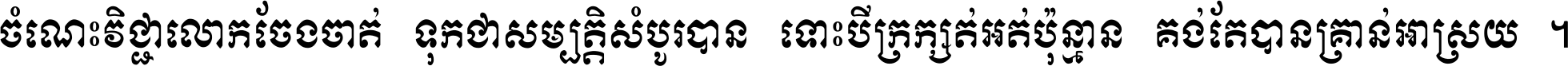 ចំណេះ​វិជ្ជា​លោក​ចែង​ចាត់ ទុក​ជា​សម្បត្តិ​សំបូរ​បាន ទោះ​បី​ក្រក្សត់​អត់​ប៉ុន្មាន គង់​តែ​បាន​គ្រាន់​អាស្រ័យ ។