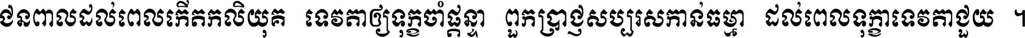 ជនពាល​ដល់​ពេល​កើត​កលិយុគ ទេវតា​ឲ្យ​ទុក្ខ​ចាំ​ផ្ដន្ទា ពួក​ប្រាជ្ញ​សប្បរស​កាន់​ធម្មា ដល់​ពេល​ទុក្ខា​ទេវតា​ជួយ ។