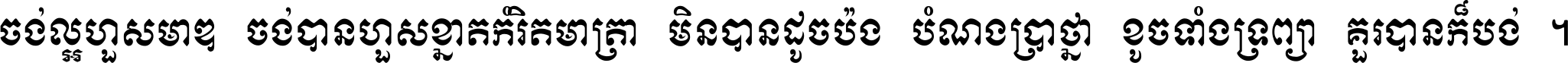 ចង់​ល្អ​ហួស​មាឌ ចង់​បាន​ហួស​ខ្នាត​កំរិត​មាត្រា មិន​បាន​ដូច​ប៉ង បំណង​ប្រាថ្នា ខូច​ទាំងទ្រព្យា គួរ​បាន​ក៏បង់ ។