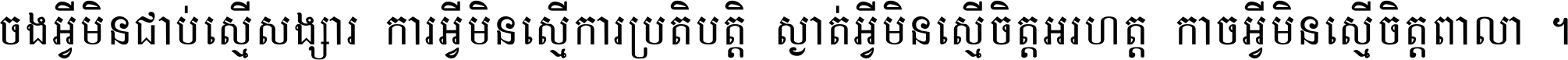 ចង​អ្វី​មិន​ជាប់​ស្មើ​សង្សារ ការ​អ្វី​មិន​ស្មើ​ការ​ប្រតិបត្តិ ស្ងាត់​អ្វី​មិន​ស្មើ​​ចិត្ត​អរហត្ត​ កាច​អ្វី​មិន​ស្មើ​ចិត្ត​ពាលា ។