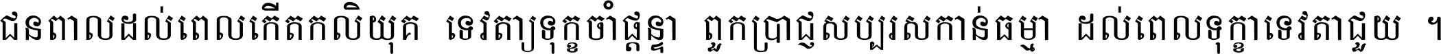 ជនពាល​ដល់​ពេល​កើត​កលិយុគ ទេវតា​ឲ្យ​ទុក្ខ​ចាំ​ផ្ដន្ទា ពួក​ប្រាជ្ញ​សប្បរស​កាន់​ធម្មា ដល់​ពេល​ទុក្ខា​ទេវតា​ជួយ ។