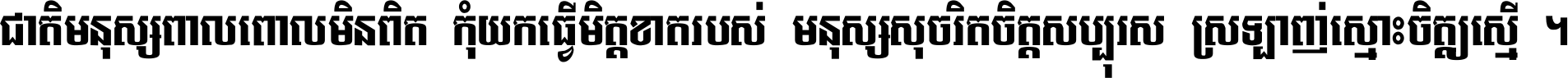ជាតិ​មនុស្ស​ពាល​ពោល​មិន​ពិត កុំ​យក​ធ្វើ​មិត្ត​ខាត​របស់ មនុស្ស​សុចរិត​ចិត្ត​សប្បុរស ស្រឡាញ់​ស្មោះ​ចិត្ត​ឲ្យ​ស្មើ ។