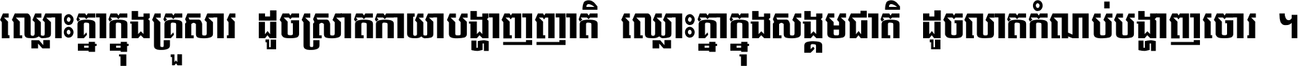 ឈ្លោះ​គ្នា​ក្នុង​គ្រួសារ ដូច​ស្រាត​កាយា​បង្ហាញ​ញាតិ ឈ្លោះគ្នាក្នុង​សង្គមជាតិ ដូច​លាត​កំណប់​បង្ហាញ​ចោរ ។