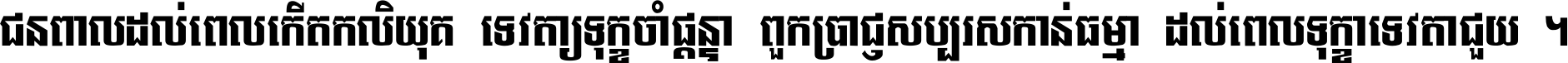 ជនពាល​ដល់​ពេល​កើត​កលិយុគ ទេវតា​ឲ្យ​ទុក្ខ​ចាំ​ផ្ដន្ទា ពួក​ប្រាជ្ញ​សប្បរស​កាន់​ធម្មា ដល់​ពេល​ទុក្ខា​ទេវតា​ជួយ ។