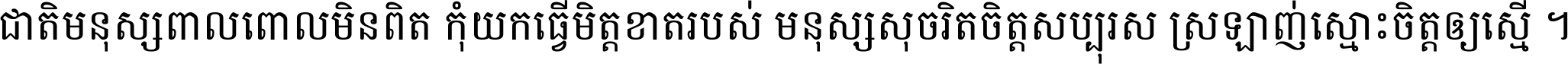 ជាតិ​មនុស្ស​ពាល​ពោល​មិន​ពិត កុំ​យក​ធ្វើ​មិត្ត​ខាត​របស់ មនុស្ស​សុចរិត​ចិត្ត​សប្បុរស ស្រឡាញ់​ស្មោះ​ចិត្ត​ឲ្យ​ស្មើ ។