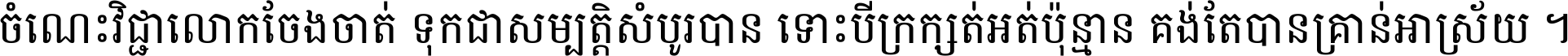 ចំណេះ​វិជ្ជា​លោក​ចែង​ចាត់ ទុក​ជា​សម្បត្តិ​សំបូរ​បាន ទោះ​បី​ក្រក្សត់​អត់​ប៉ុន្មាន គង់​តែ​បាន​គ្រាន់​អាស្រ័យ ។