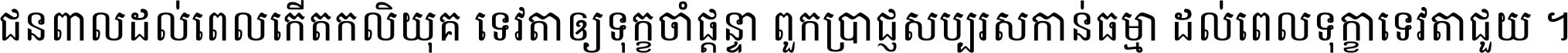ជនពាល​ដល់​ពេល​កើត​កលិយុគ ទេវតា​ឲ្យ​ទុក្ខ​ចាំ​ផ្ដន្ទា ពួក​ប្រាជ្ញ​សប្បរស​កាន់​ធម្មា ដល់​ពេល​ទុក្ខា​ទេវតា​ជួយ ។