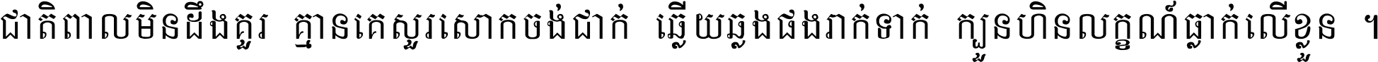 ជាតិ​ពាល​មិន​ដឹង​គួរ គ្មាន​គេ​សួរ​សោក​ចង់​ជាក់ ឆ្លើយ​ឆ្លង​ផង​រាក់​ទាក់​ ក្បួន​ហិន​លក្ខណ៍​ធ្លាក់​លើ​ខ្លួន ។