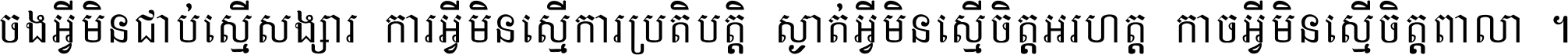 ចង​អ្វី​មិន​ជាប់​ស្មើ​សង្សារ ការ​អ្វី​មិន​ស្មើ​ការ​ប្រតិបត្តិ ស្ងាត់​អ្វី​មិន​ស្មើ​​ចិត្ត​អរហត្ត​ កាច​អ្វី​មិន​ស្មើ​ចិត្ត​ពាលា ។