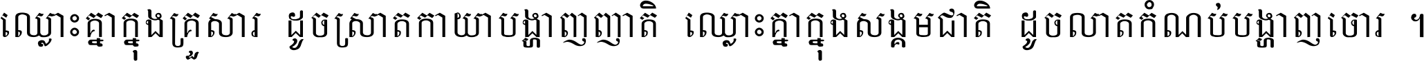 ឈ្លោះ​គ្នា​ក្នុង​គ្រួសារ ដូច​ស្រាត​កាយា​បង្ហាញ​ញាតិ ឈ្លោះគ្នាក្នុង​សង្គមជាតិ ដូច​លាត​កំណប់​បង្ហាញ​ចោរ ។