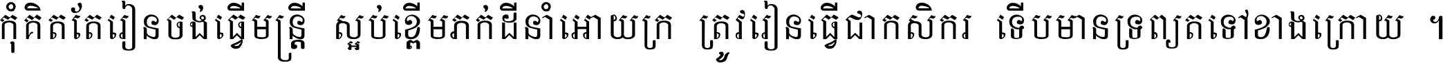 កុំ​គិត​តែ​រៀន​ចង់ធ្វើ​មន្ត្រី ស្អប់​ខ្ពើម​ភក់ដី​នាំអោយ​ក្រ ត្រូវ​រៀន​ធ្វើ​ជា​កសិករ ទើប​មានទ្រព្យ​ត​ទៅ​ខាង​ក្រោយ ។