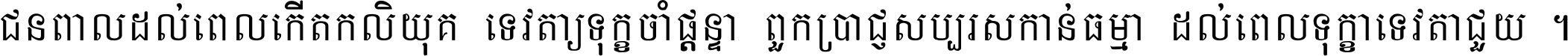 ជនពាល​ដល់​ពេល​កើត​កលិយុគ ទេវតា​ឲ្យ​ទុក្ខ​ចាំ​ផ្ដន្ទា ពួក​ប្រាជ្ញ​សប្បរស​កាន់​ធម្មា ដល់​ពេល​ទុក្ខា​ទេវតា​ជួយ ។