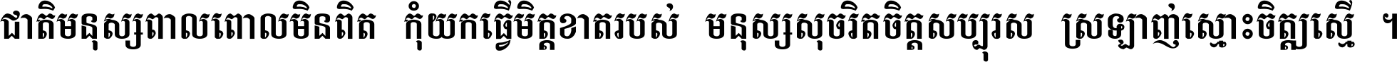 ជាតិ​មនុស្ស​ពាល​ពោល​មិន​ពិត កុំ​យក​ធ្វើ​មិត្ត​ខាត​របស់ មនុស្ស​សុចរិត​ចិត្ត​សប្បុរស ស្រឡាញ់​ស្មោះ​ចិត្ត​ឲ្យ​ស្មើ ។