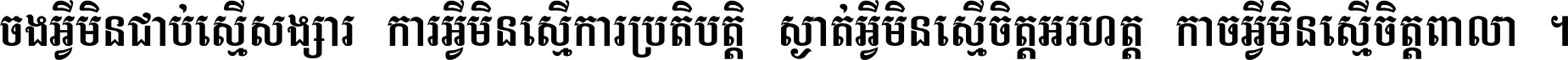ចង​អ្វី​មិន​ជាប់​ស្មើ​សង្សារ ការ​អ្វី​មិន​ស្មើ​ការ​ប្រតិបត្តិ ស្ងាត់​អ្វី​មិន​ស្មើ​​ចិត្ត​អរហត្ត​ កាច​អ្វី​មិន​ស្មើ​ចិត្ត​ពាលា ។