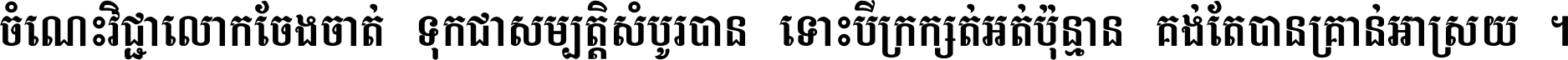 ចំណេះ​វិជ្ជា​លោក​ចែង​ចាត់ ទុក​ជា​សម្បត្តិ​សំបូរ​បាន ទោះ​បី​ក្រក្សត់​អត់​ប៉ុន្មាន គង់​តែ​បាន​គ្រាន់​អាស្រ័យ ។