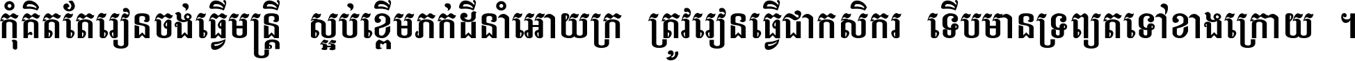 កុំ​គិត​តែ​រៀន​ចង់ធ្វើ​មន្ត្រី ស្អប់​ខ្ពើម​ភក់ដី​នាំអោយ​ក្រ ត្រូវ​រៀន​ធ្វើ​ជា​កសិករ ទើប​មានទ្រព្យ​ត​ទៅ​ខាង​ក្រោយ ។