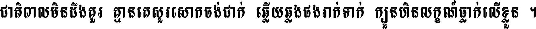 ជាតិ​ពាល​មិន​ដឹង​គួរ គ្មាន​គេ​សួរ​សោក​ចង់​ជាក់ ឆ្លើយ​ឆ្លង​ផង​រាក់​ទាក់​ ក្បួន​ហិន​លក្ខណ៍​ធ្លាក់​លើ​ខ្លួន ។