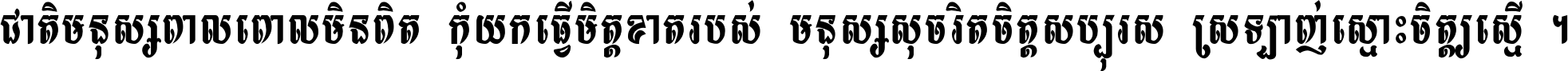 ជាតិ​មនុស្ស​ពាល​ពោល​មិន​ពិត កុំ​យក​ធ្វើ​មិត្ត​ខាត​របស់ មនុស្ស​សុចរិត​ចិត្ត​សប្បុរស ស្រឡាញ់​ស្មោះ​ចិត្ត​ឲ្យ​ស្មើ ។