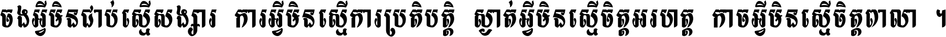 ចង​អ្វី​មិន​ជាប់​ស្មើ​សង្សារ ការ​អ្វី​មិន​ស្មើ​ការ​ប្រតិបត្តិ ស្ងាត់​អ្វី​មិន​ស្មើ​​ចិត្ត​អរហត្ត​ កាច​អ្វី​មិន​ស្មើ​ចិត្ត​ពាលា ។