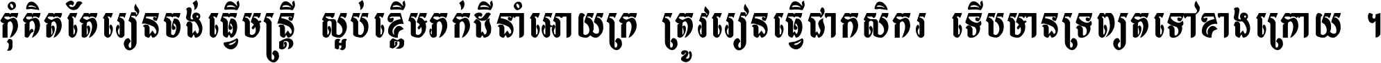 កុំ​គិត​តែ​រៀន​ចង់ធ្វើ​មន្ត្រី ស្អប់​ខ្ពើម​ភក់ដី​នាំអោយ​ក្រ ត្រូវ​រៀន​ធ្វើ​ជា​កសិករ ទើប​មានទ្រព្យ​ត​ទៅ​ខាង​ក្រោយ ។