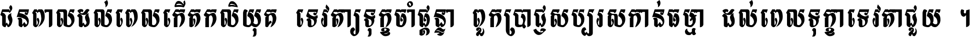 ជនពាល​ដល់​ពេល​កើត​កលិយុគ ទេវតា​ឲ្យ​ទុក្ខ​ចាំ​ផ្ដន្ទា ពួក​ប្រាជ្ញ​សប្បរស​កាន់​ធម្មា ដល់​ពេល​ទុក្ខា​ទេវតា​ជួយ ។