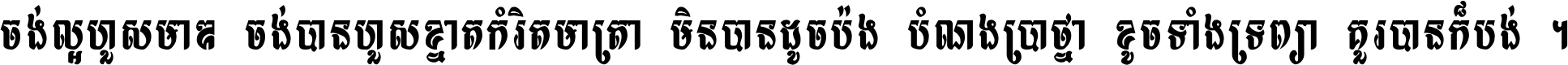 ចង់​ល្អ​ហួស​មាឌ ចង់​បាន​ហួស​ខ្នាត​កំរិត​មាត្រា មិន​បាន​ដូច​ប៉ង បំណង​ប្រាថ្នា ខូច​ទាំងទ្រព្យា គួរ​បាន​ក៏បង់ ។