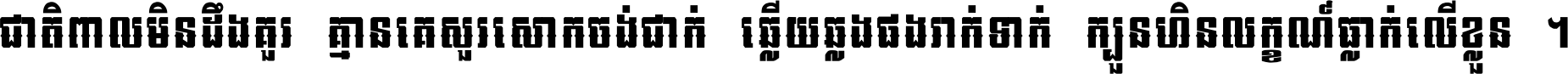 ជាតិ​ពាល​មិន​ដឹង​គួរ គ្មាន​គេ​សួរ​សោក​ចង់​ជាក់ ឆ្លើយ​ឆ្លង​ផង​រាក់​ទាក់​ ក្បួន​ហិន​លក្ខណ៍​ធ្លាក់​លើ​ខ្លួន ។