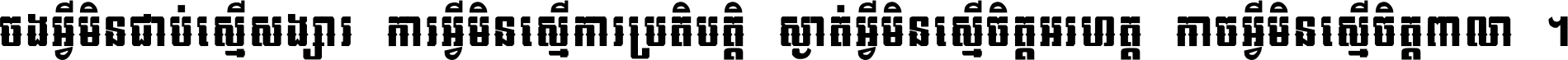 ចង​អ្វី​មិន​ជាប់​ស្មើ​សង្សារ ការ​អ្វី​មិន​ស្មើ​ការ​ប្រតិបត្តិ ស្ងាត់​អ្វី​មិន​ស្មើ​​ចិត្ត​អរហត្ត​ កាច​អ្វី​មិន​ស្មើ​ចិត្ត​ពាលា ។