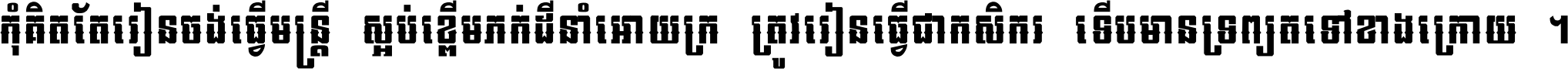 កុំ​គិត​តែ​រៀន​ចង់ធ្វើ​មន្ត្រី ស្អប់​ខ្ពើម​ភក់ដី​នាំអោយ​ក្រ ត្រូវ​រៀន​ធ្វើ​ជា​កសិករ ទើប​មានទ្រព្យ​ត​ទៅ​ខាង​ក្រោយ ។