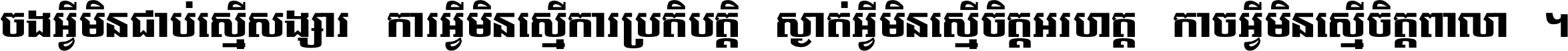 ចង​អ្វី​មិន​ជាប់​ស្មើ​សង្សារ ការ​អ្វី​មិន​ស្មើ​ការ​ប្រតិបត្តិ ស្ងាត់​អ្វី​មិន​ស្មើ​​ចិត្ត​អរហត្ត​ កាច​អ្វី​មិន​ស្មើ​ចិត្ត​ពាលា ។