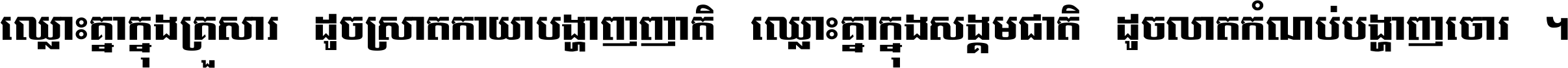 ឈ្លោះ​គ្នា​ក្នុង​គ្រួសារ ដូច​ស្រាត​កាយា​បង្ហាញ​ញាតិ ឈ្លោះគ្នាក្នុង​សង្គមជាតិ ដូច​លាត​កំណប់​បង្ហាញ​ចោរ ។