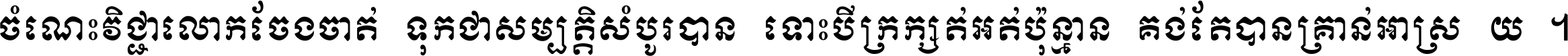 ចំណេះ​វិជ្ជា​លោក​ចែង​ចាត់ ទុក​ជា​សម្បត្តិ​សំបូរ​បាន ទោះ​បី​ក្រក្សត់​អត់​ប៉ុន្មាន គង់​តែ​បាន​គ្រាន់​អាស្រ័យ ។