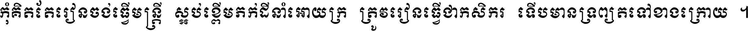 កុំ​គិត​តែ​រៀន​ចង់ធ្វើ​មន្ត្រី ស្អប់​ខ្ពើម​ភក់ដី​នាំអោយ​ក្រ ត្រូវ​រៀន​ធ្វើ​ជា​កសិករ ទើប​មានទ្រព្យ​ត​ទៅ​ខាង​ក្រោយ ។